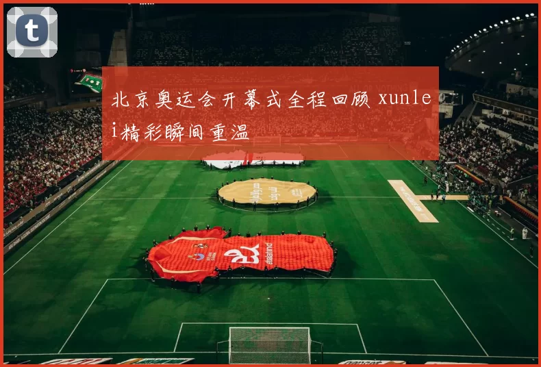 北京奥运会开幕式全程回顾 xunlei精彩瞬间重温