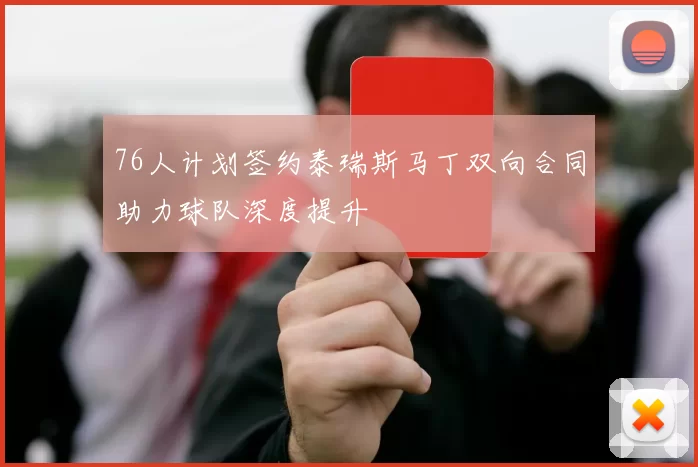 76人计划签约泰瑞斯马丁双向合同助力球队深度提升