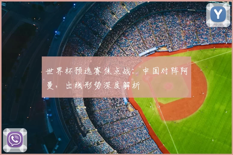 世界杯预选赛焦点战：中国对阵阿曼，出线形势深度解析